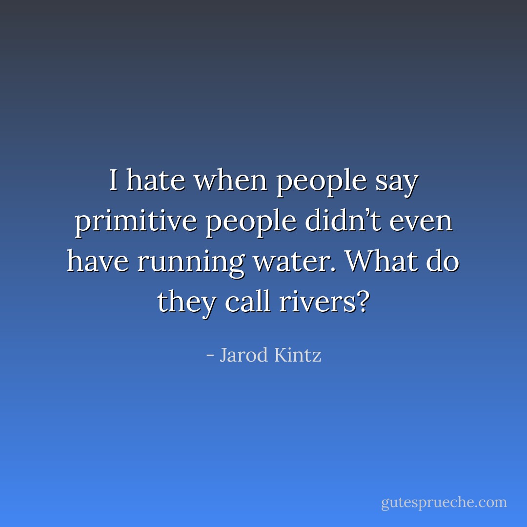 I hate when people say primitive people didn’t even have running water. What do they call rivers? - Jarod Kintz