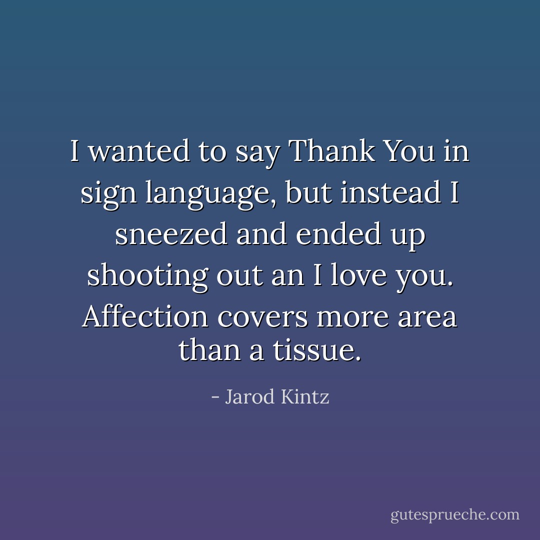 I wanted to say Thank You in sign language, but instead I sneezed and ended up shooting out an I love you. Affection covers more area than a tissue. - Jarod Kintz
