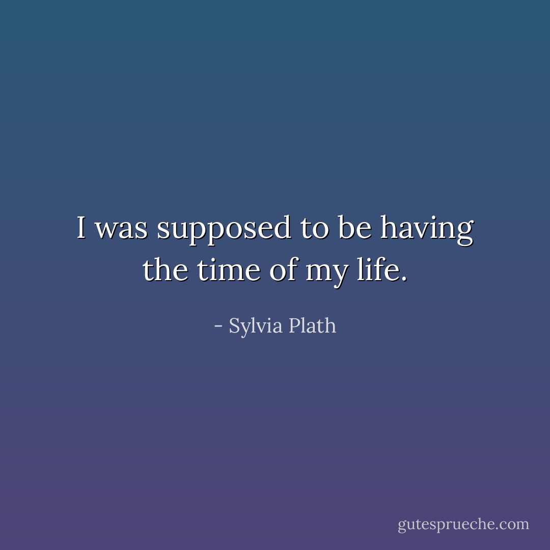 I was supposed to be having the time of my life. - Sylvia Plath