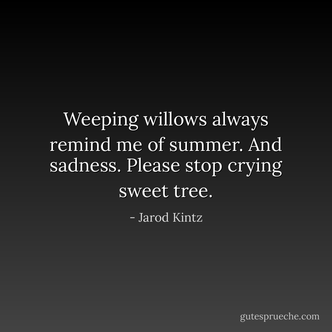 Weeping willows always remind me of summer. And sadness. Please stop crying sweet tree. - Jarod Kintz