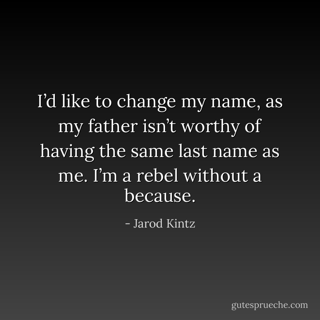 I’d like to change my name, as my father isn’t worthy of having the same last name as me. I’m a rebel without a because. - Jarod Kintz