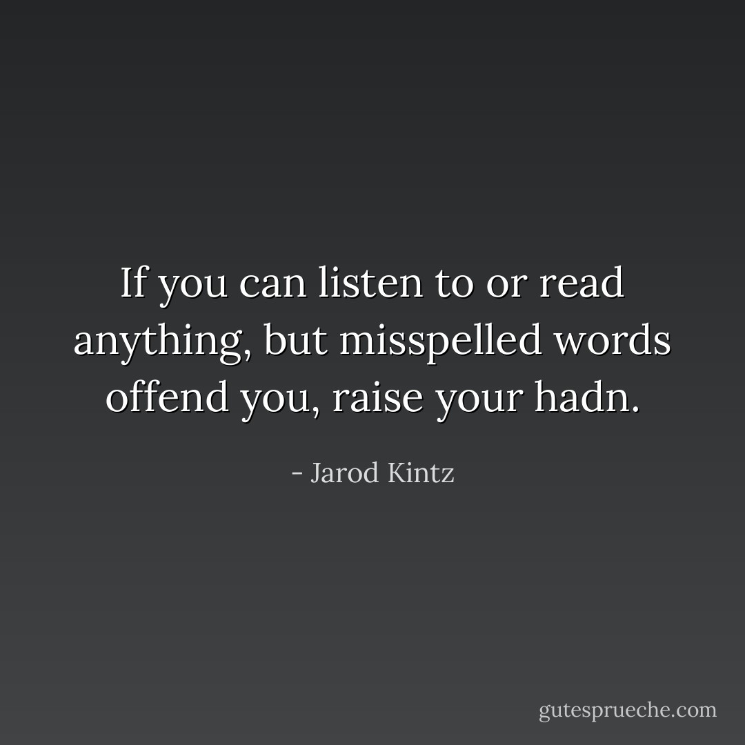 If you can listen to or read anything, but misspelled words offend you, raise your hadn. - Jarod Kintz