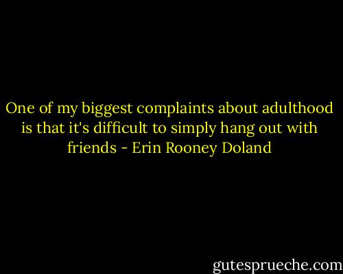 One of my biggest complaints about adulthood is that it's difficult to simply hang out with friends - Erin Rooney Doland