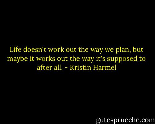 Life doesn't work out the way we plan, but maybe it works out the way it's supposed to after all. - Kristin Harmel