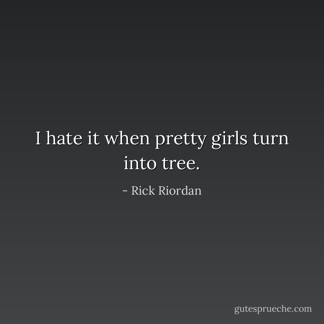 I hate it when pretty girls turn into tree. - Rick Riordan