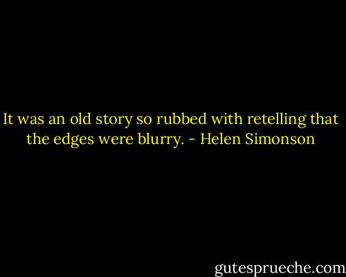 It was an old story so rubbed with retelling that the edges were blurry. - Helen Simonson