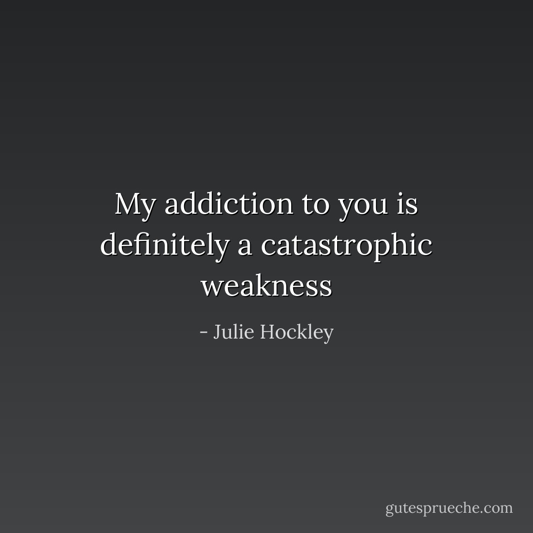 My addiction to you is definitely a catastrophic weakness - Julie Hockley