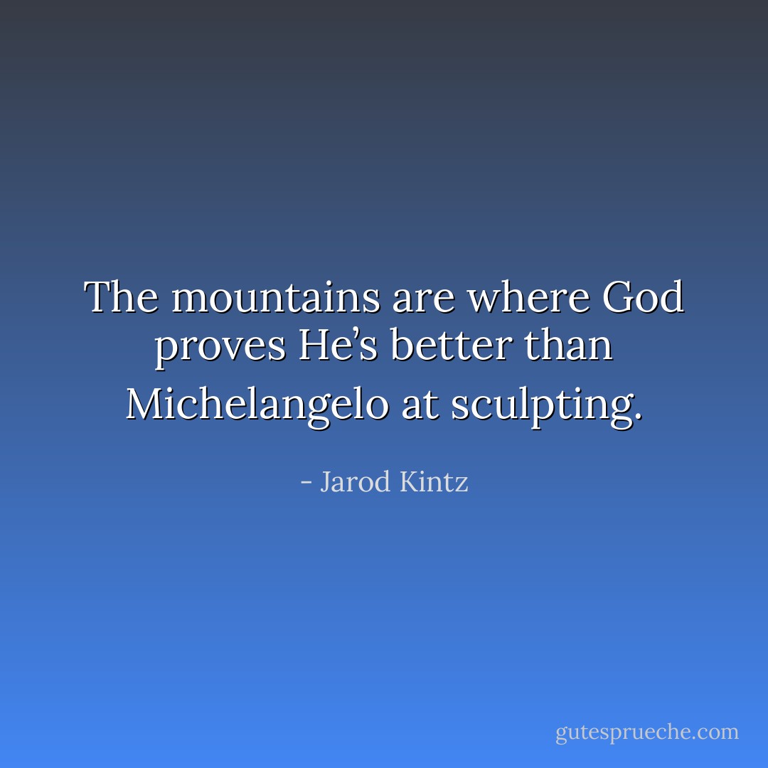 The mountains are where God proves He’s better than Michelangelo at sculpting. - Jarod Kintz