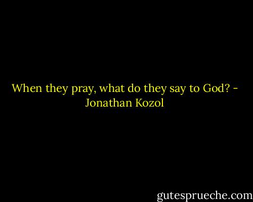 When they pray, what do they say to God? - Jonathan Kozol
