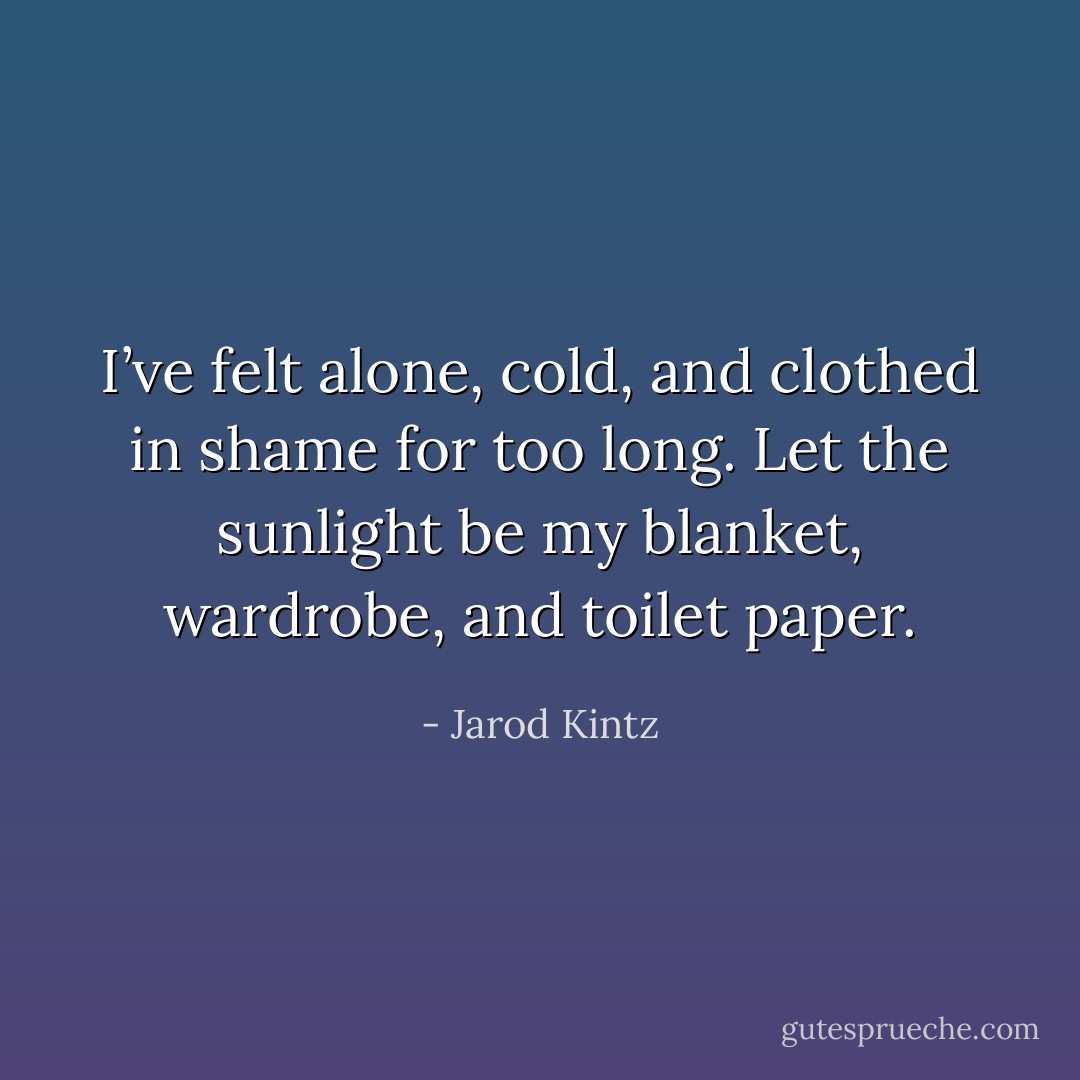 I’ve felt alone, cold, and clothed in shame for too long. Let the sunlight be my blanket, wardrobe, and toilet paper. - Jarod Kintz