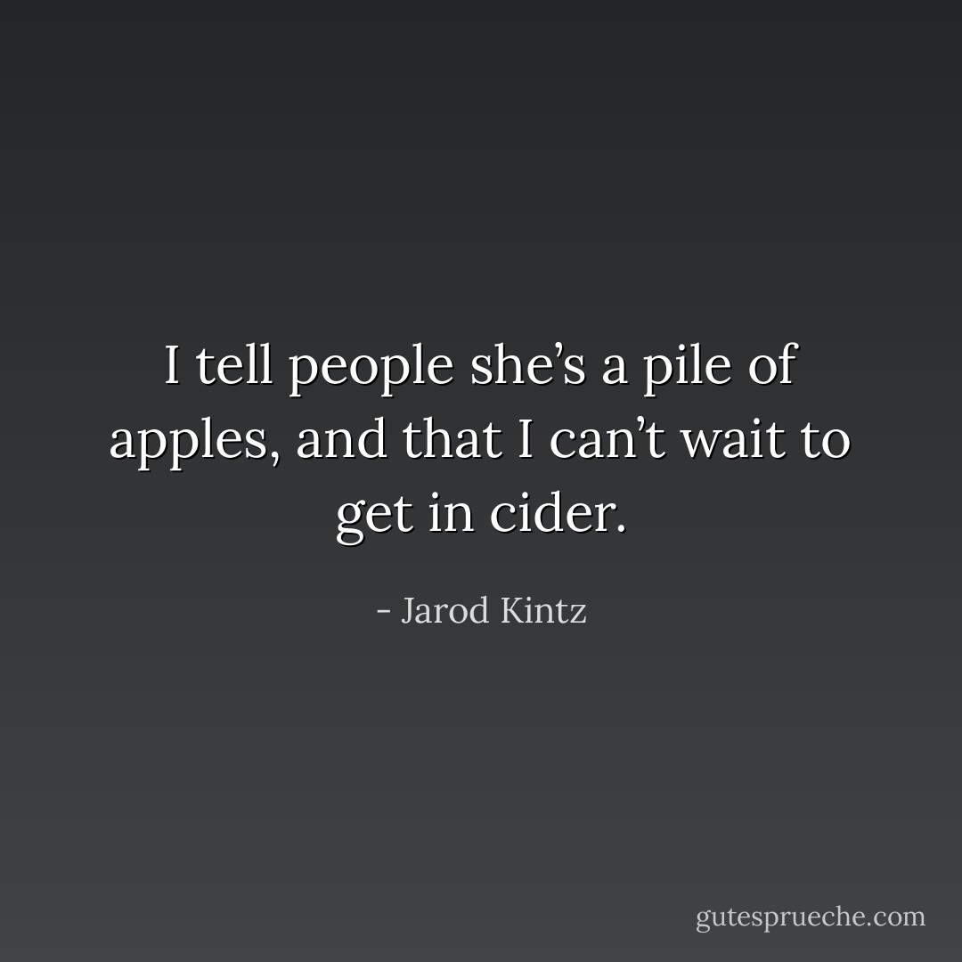 I tell people she’s a pile of apples, and that I can’t wait to get in cider. - Jarod Kintz