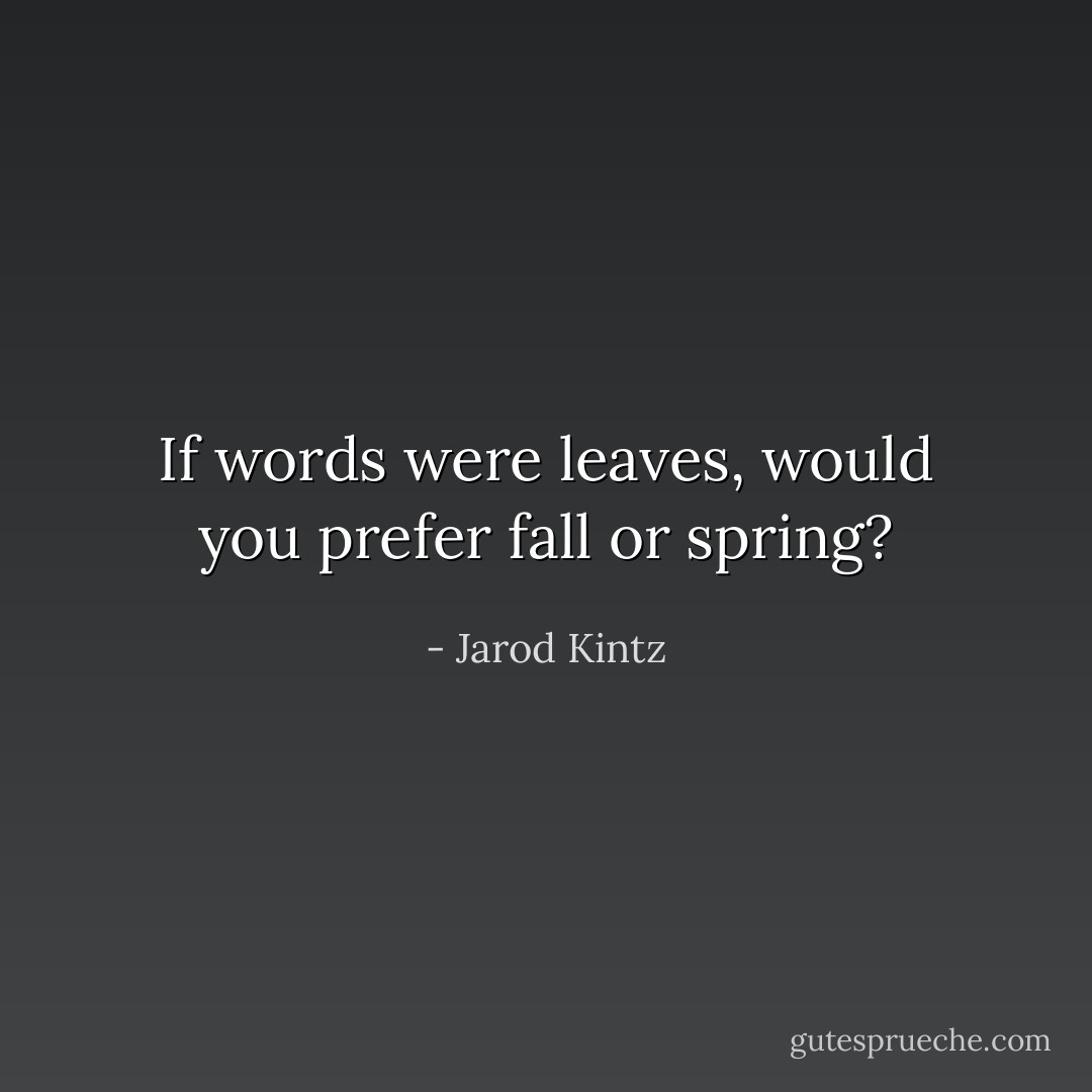 If words were leaves, would you prefer fall or spring? - Jarod Kintz