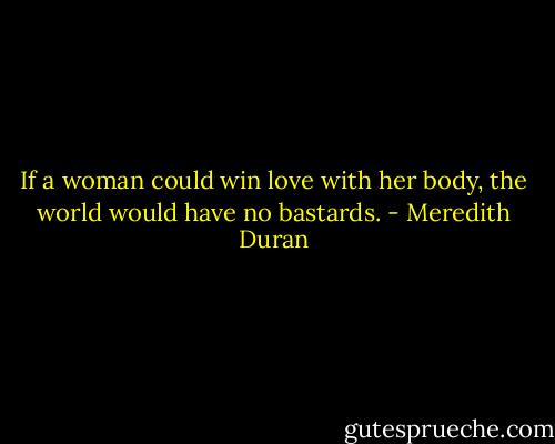 If a woman could win love with her body, the world would have no bastards. - Meredith Duran