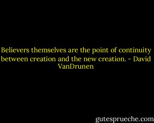 Believers themselves are the point of continuity between creation and the new creation. - David VanDrunen