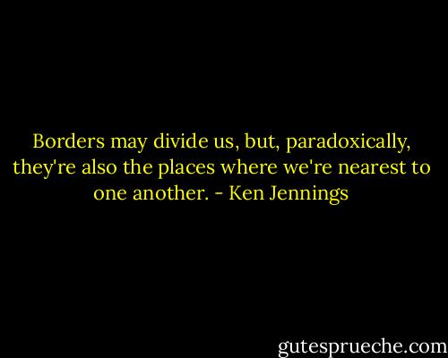 Borders may divide us, but, paradoxically, they're also the places where we're nearest to one another. - Ken Jennings