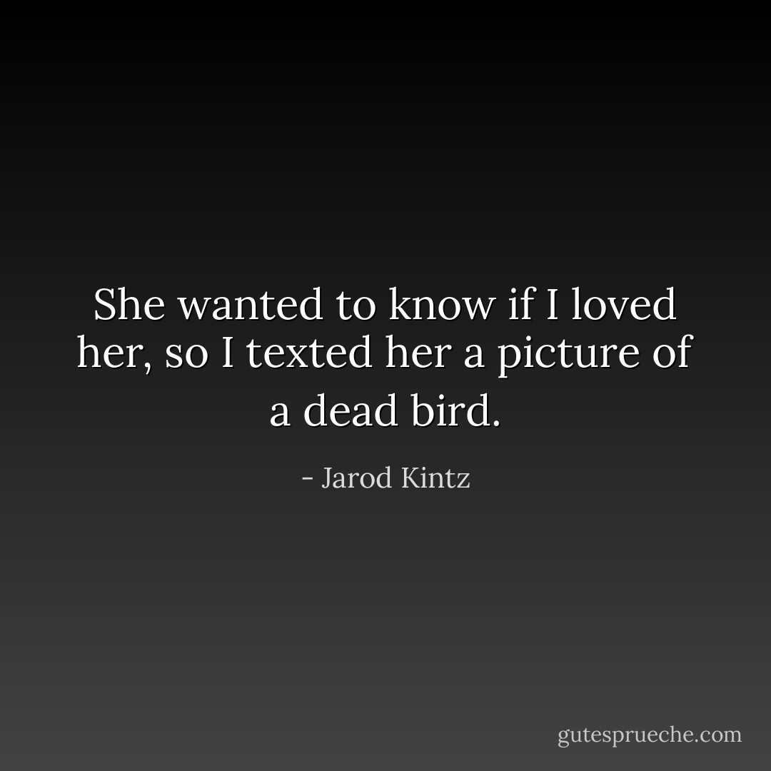 She wanted to know if I loved her, so I texted her a picture of a dead bird. - Jarod Kintz