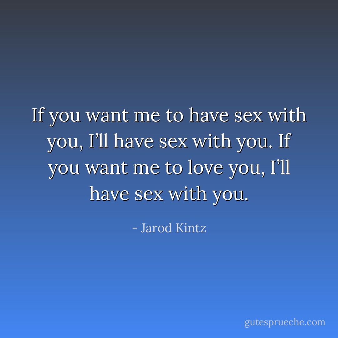 If you want me to have sex with you, I’ll have sex with you. If you want me to love you, I’ll have sex with you. - Jarod Kintz