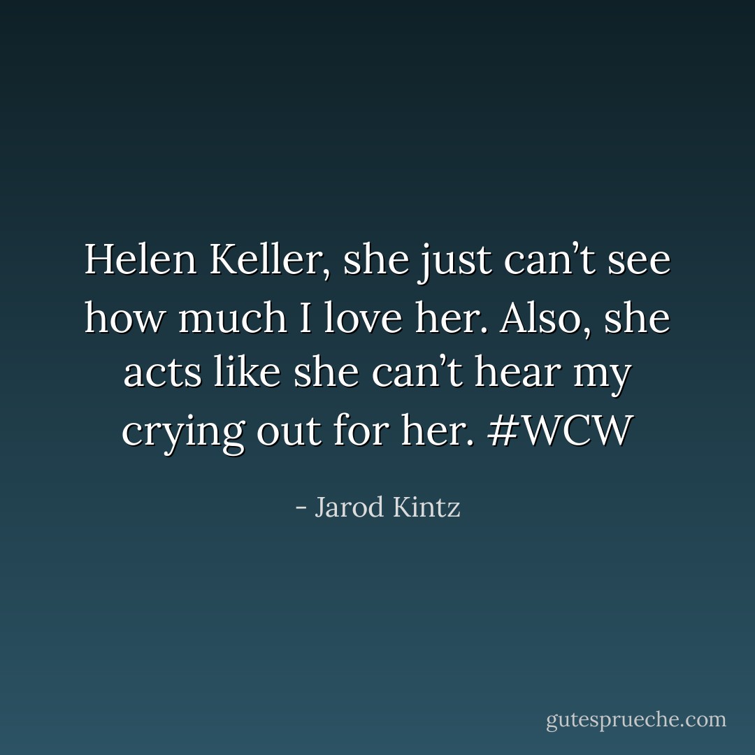 Helen Keller, she just can’t see how much I love her. Also, she acts like she can’t hear my crying out for her. #WCW - Jarod Kintz