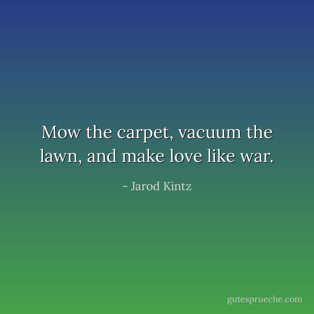 Mow the carpet, vacuum the lawn, and make love like war. - Jarod Kintz