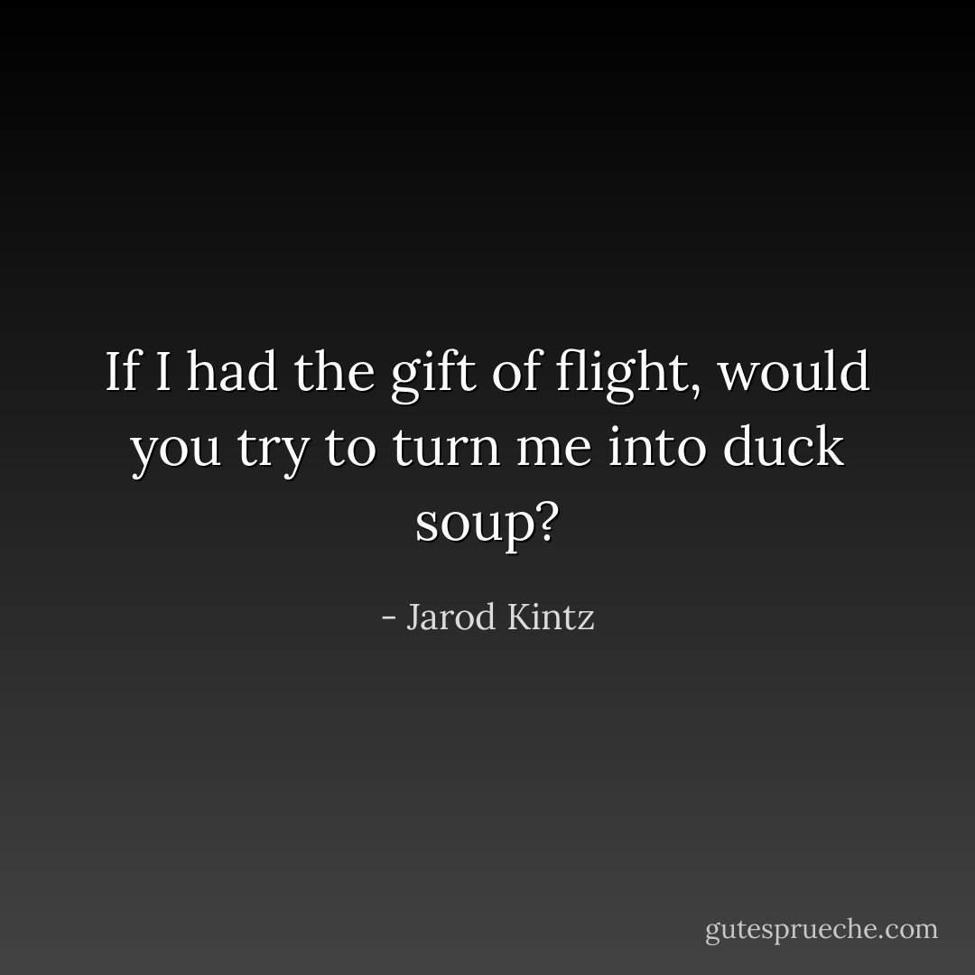 If I had the gift of flight, would you try to turn me into duck soup? - Jarod Kintz