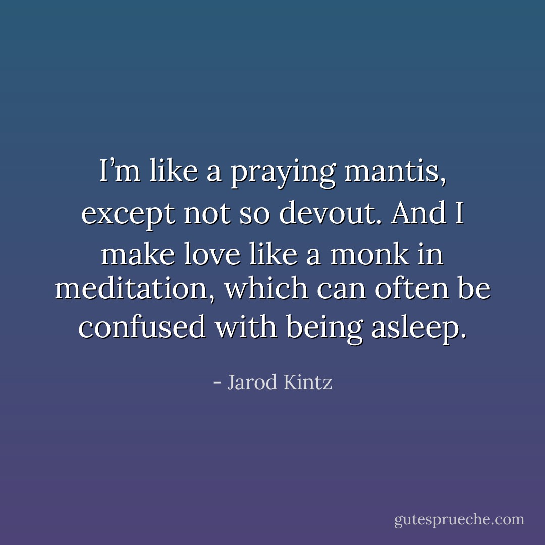 I’m like a praying mantis, except not so devout. And I make love like a monk in meditation, which can often be confused with being asleep. - Jarod Kintz