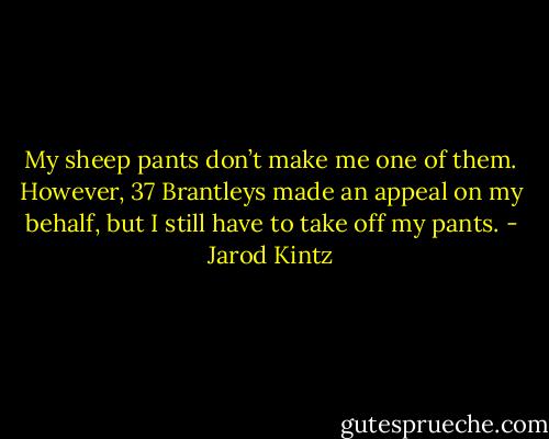 My sheep pants don’t make me one of them. However, 37 Brantleys made an appeal on my behalf, but I still have to take off my pants. - Jarod Kintz