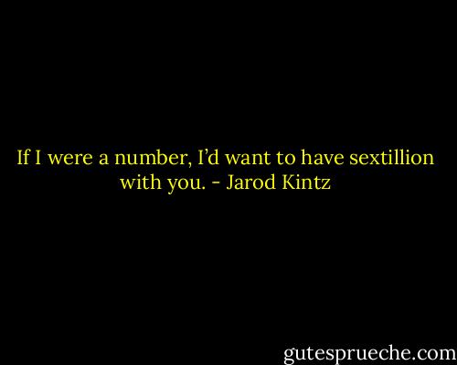If I were a number, I’d want to have sextillion with you. - Jarod Kintz