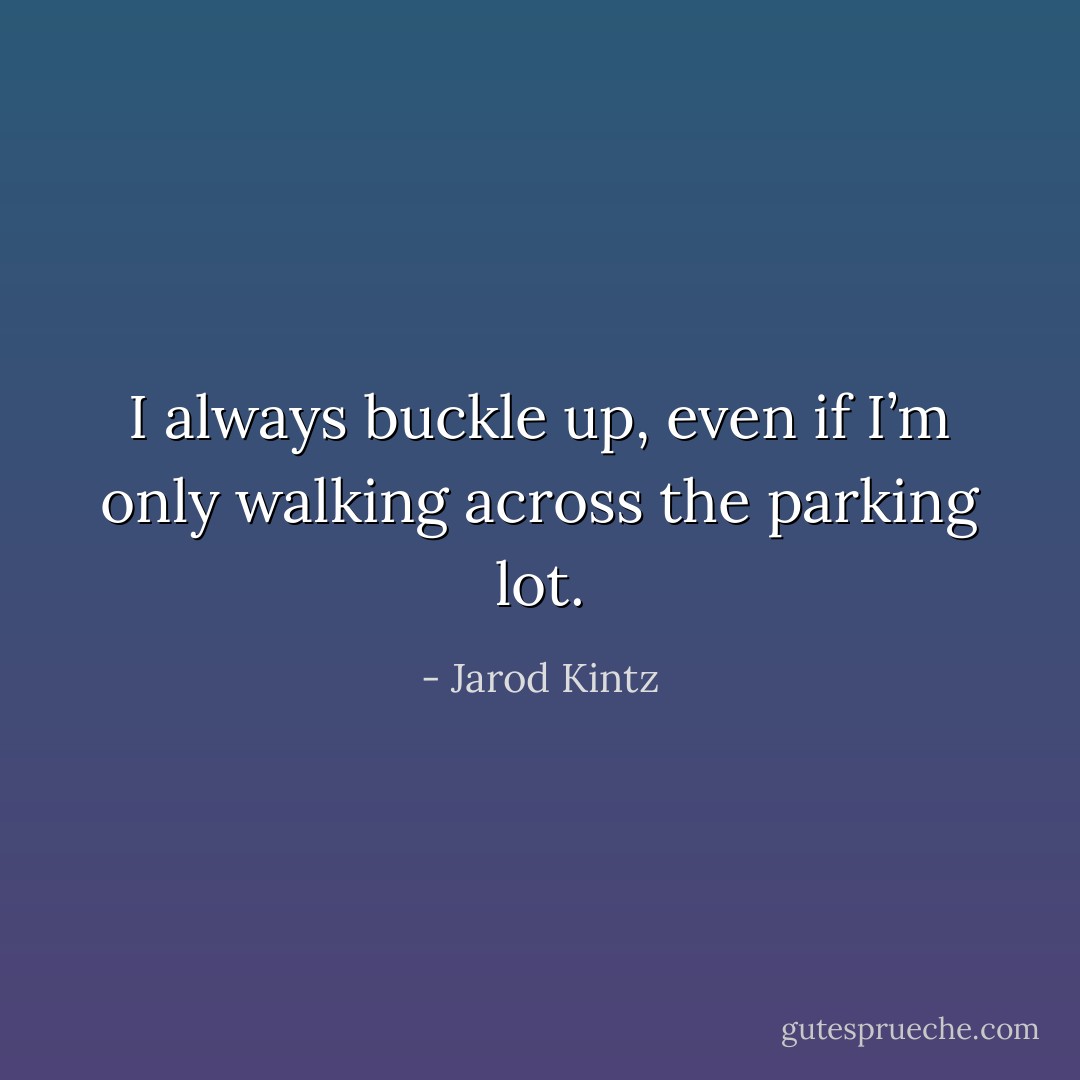 I always buckle up, even if I’m only walking across the parking lot. - Jarod Kintz