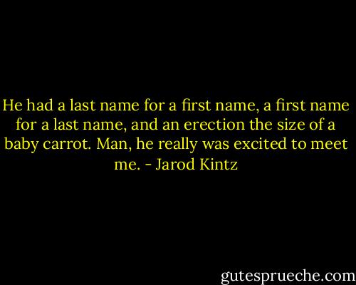 He had a last name for a first name, a first name for a last name, and an erection the size of a baby carrot. Man, he really was excited to meet me. - Jarod Kintz