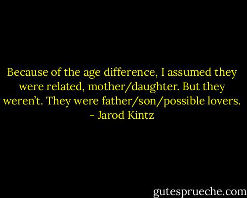 Because of the age difference, I assumed they were related, mother/daughter. But they weren’t. They were father/son/possible lovers. - Jarod Kintz