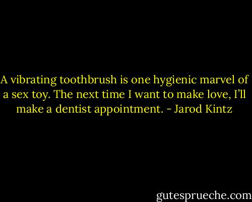 A vibrating toothbrush is one hygienic marvel of a sex toy. The next time I want to make love, I’ll make a dentist appointment. - Jarod Kintz