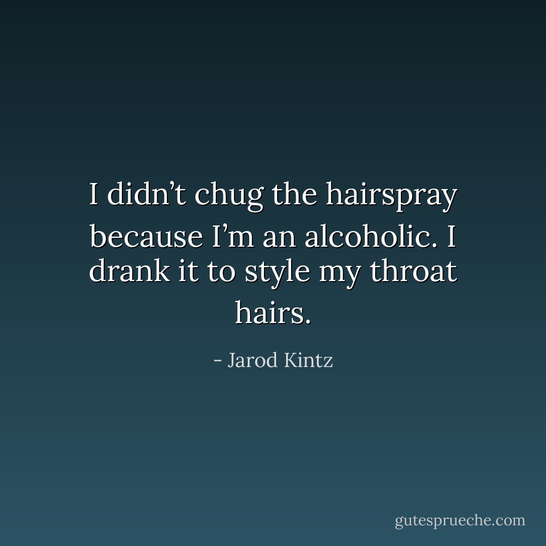 I didn’t chug the hairspray because I’m an alcoholic. I drank it to style my throat hairs. - Jarod Kintz