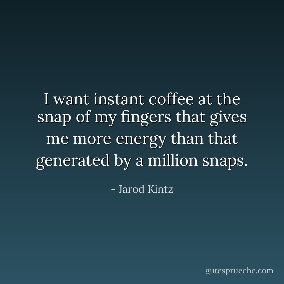 I want instant coffee at the snap of my fingers that gives me more energy than that generated by a million snaps. - Jarod Kintz