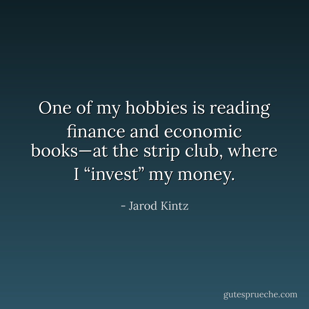 One of my hobbies is reading finance and economic books—at the strip club, where I “invest” my money. - Jarod Kintz