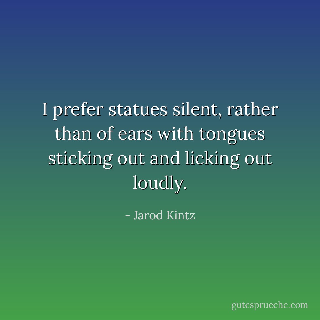 I prefer statues silent, rather than of ears with tongues sticking out and licking out loudly. - Jarod Kintz