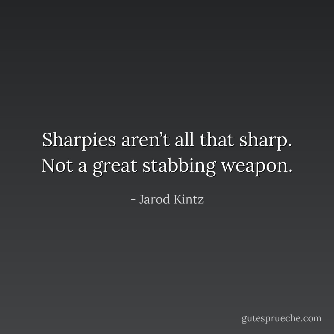 Sharpies aren’t all that sharp. Not a great stabbing weapon. - Jarod Kintz