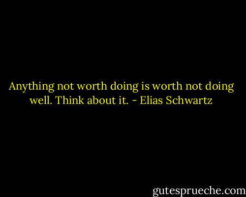 Anything not worth doing is worth not doing well. Think about it. - Elias Schwartz