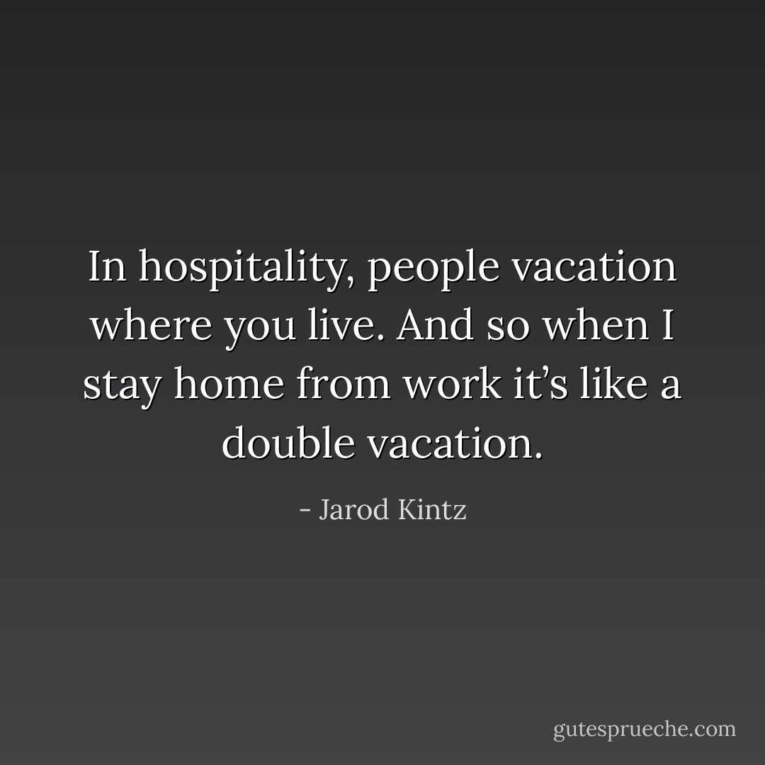 In hospitality, people vacation where you live. And so when I stay home from work it’s like a double vacation. - Jarod Kintz