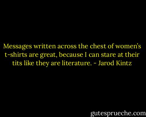 Messages written across the chest of women’s t-shirts are great, because I can stare at their tits like they are literature. - Jarod Kintz