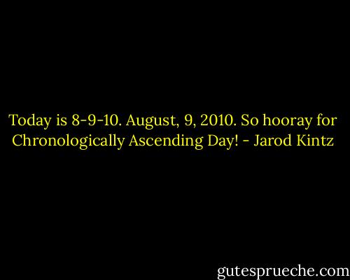 Today is 8-9-10. August, 9, 2010. So hooray for Chronologically Ascending Day! - Jarod Kintz