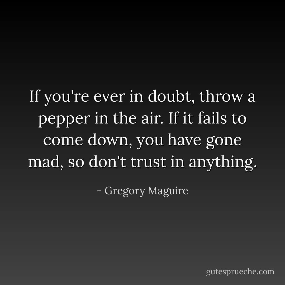 If you're ever in doubt, throw a pepper in the air. If it fails to come down, you have gone mad, so don't trust in anything. - Gregory Maguire