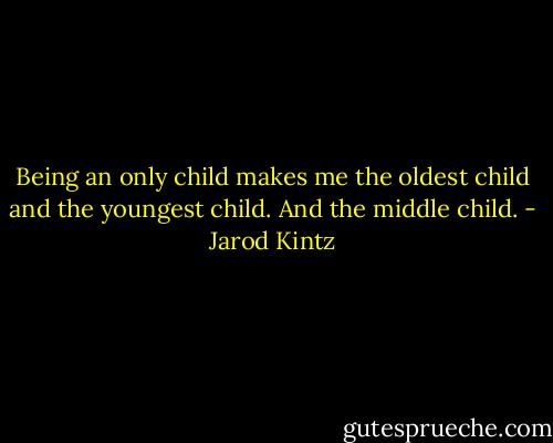 Being an only child makes me the oldest child and the youngest child. And the middle child. - Jarod Kintz