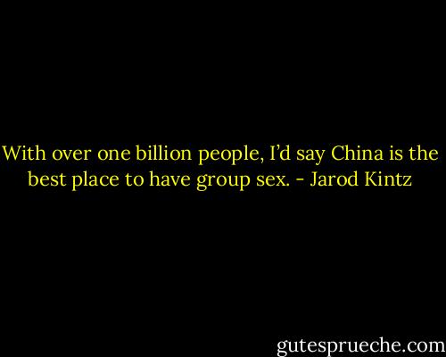 With over one billion people, I’d say China is the best place to have group sex. - Jarod Kintz