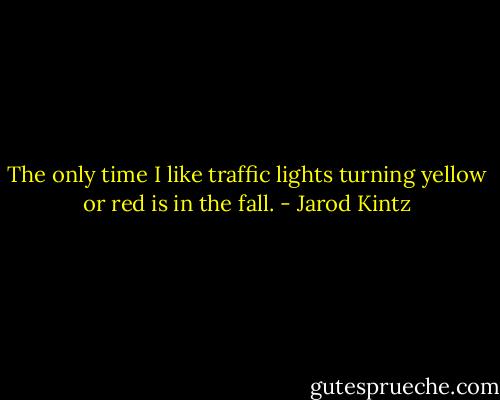 The only time I like traffic lights turning yellow or red is in the fall. - Jarod Kintz