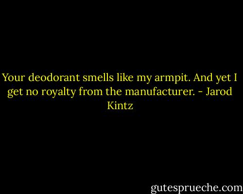 Your deodorant smells like my armpit. And yet I get no royalty from the manufacturer. - Jarod Kintz