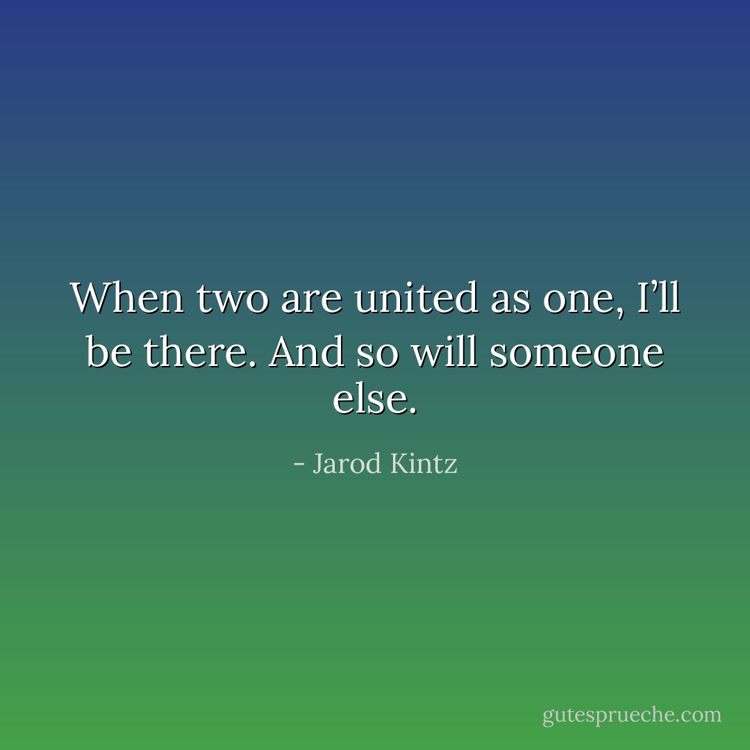 When two are united as one, I’ll be there. And so will someone else. - Jarod Kintz