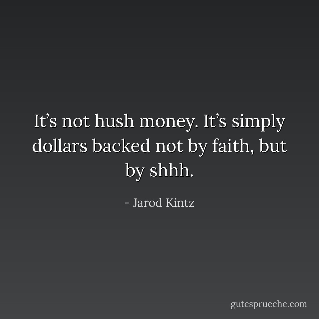It’s not hush money. It’s simply dollars backed not by faith, but by shhh. - Jarod Kintz