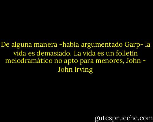 De alguna manera -había argumentado Garp- la vida es demasiado. La vida es un folletín melodramático no apto para menores, John - John Irving