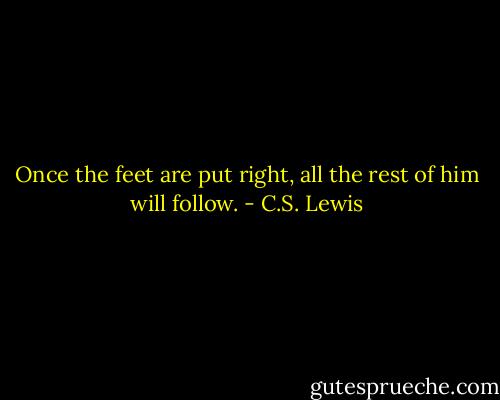 Once the feet are put right, all the rest of him will follow. - C.S. Lewis