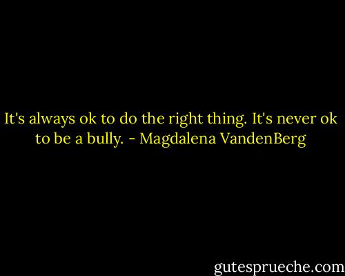 It's always ok to do the right thing. It's never ok to be a bully. - Magdalena VandenBerg